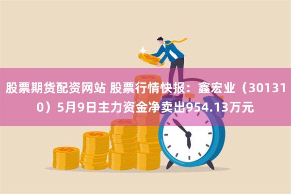 股票期货配资网站 股票行情快报：鑫宏业（301310）5月9