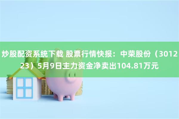炒股配资系统下载 股票行情快报：中荣股份（301223）5月