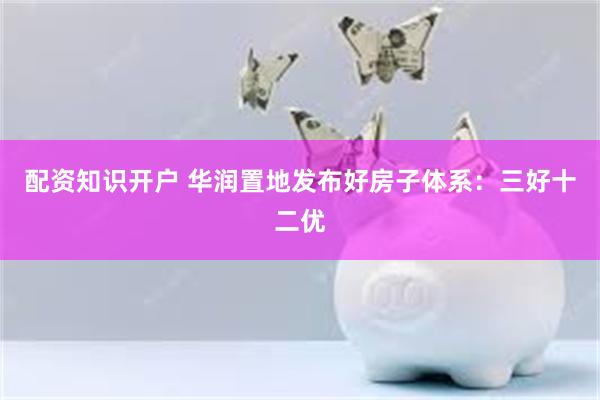 配资知识开户 华润置地发布好房子体系：三好十二优