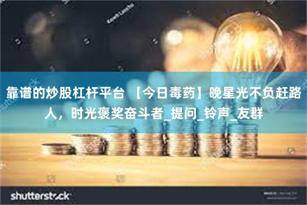靠谱的炒股杠杆平台 【今日毒药】晚星光不负赶路人，时光褒奖奋