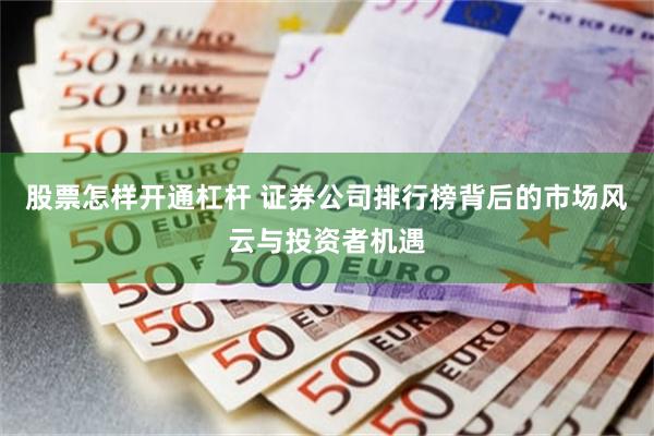 股票怎样开通杠杆 证券公司排行榜背后的市场风云与投资者机遇