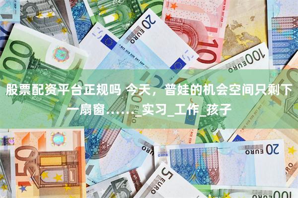 股票配资平台正规吗 今天，普娃的机会空间只剩下一扇窗……_实