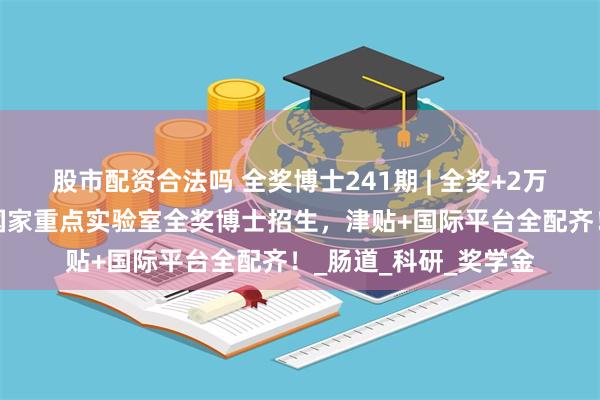 股市配资合法吗 全奖博士241期 | 全奖+2万/月津贴！澳
