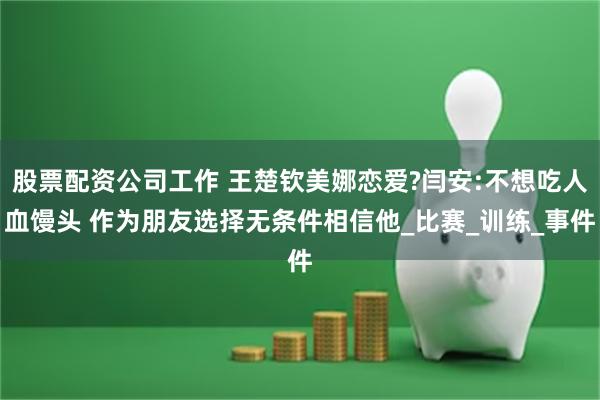 股票配资公司工作 王楚钦美娜恋爱?闫安:不想吃人血馒头 作为