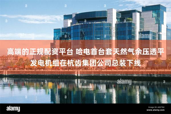 高端的正规配资平台 哈电首台套天然气余压透平发电机组在杭齿集