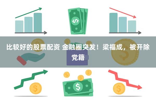 比较好的股票配资 金融圈突发！梁福成，被开除党籍