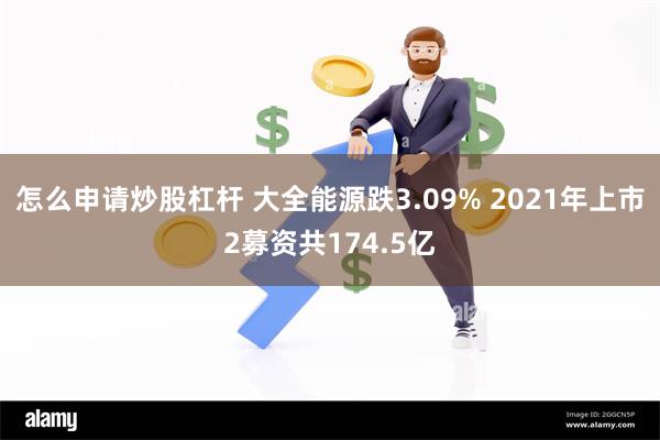 怎么申请炒股杠杆 大全能源跌3.09% 2021年上市2募资