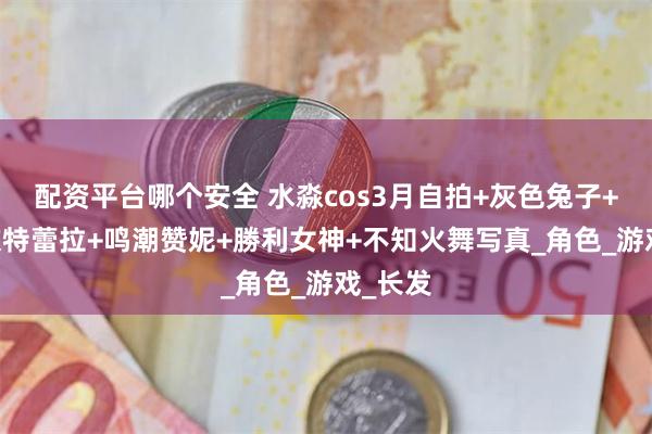 配资平台哪个安全 水淼cos3月自拍+灰色兔子+鸣潮 坎特蕾