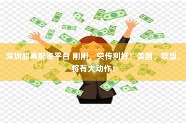 深圳股票配资平台 刚刚，突传利好！美国、欧盟，将有大动作！