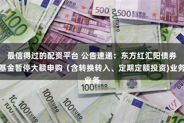 最信得过的配资平台 公告速递：东方红汇阳债券基金暂停大额申购