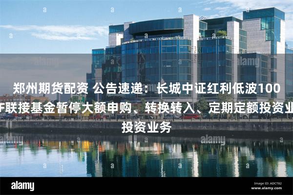 郑州期货配资 公告速递：长城中证红利低波100ETF联接基金