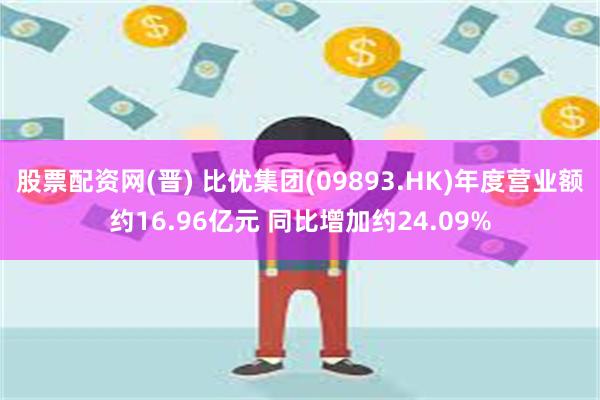 股票配资网(晋) 比优集团(09893.HK)年度营业额约1