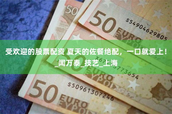 受欢迎的股票配资 夏天的佐餐绝配，一口就爱上！_闻万泰_技艺