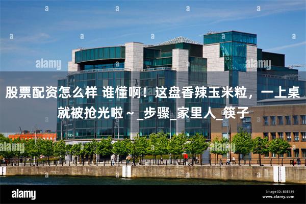 股票配资怎么样 谁懂啊！这盘香辣玉米粒，一上桌就被抢光啦～_