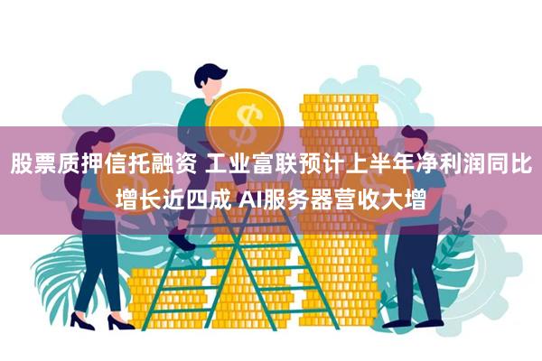 股票质押信托融资 工业富联预计上半年净利润同比增长近四成 A