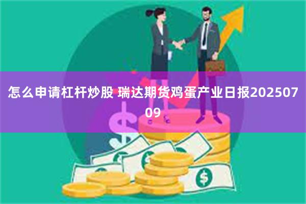 怎么申请杠杆炒股 瑞达期货鸡蛋产业日报20250709