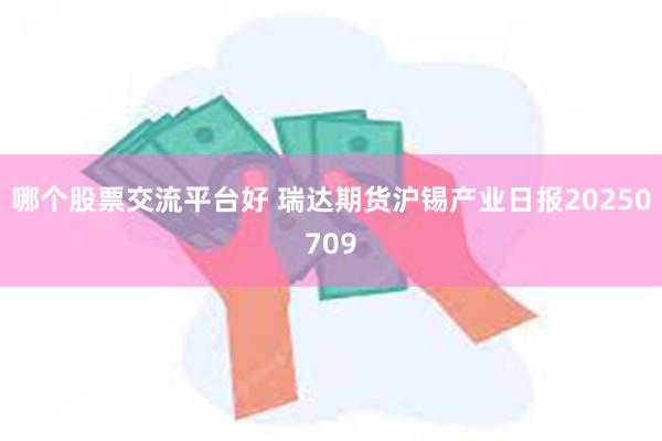 哪个股票交流平台好 瑞达期货沪锡产业日报20250709