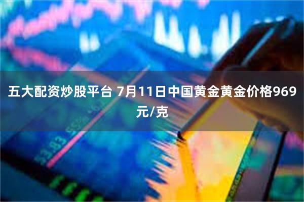 五大配资炒股平台 7月11日中国黄金黄金价格969元/克