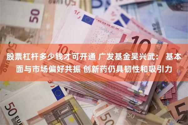 股票杠杆多少钱才可开通 广发基金吴兴武： 基本面与市场偏好共