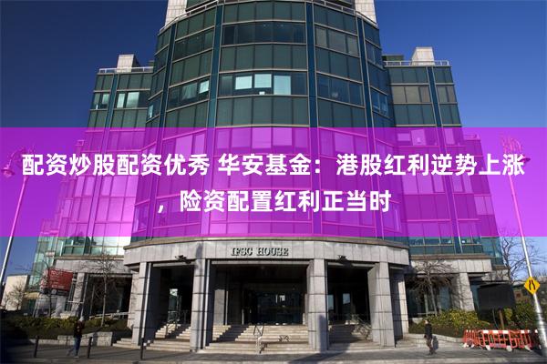 配资炒股配资优秀 华安基金：港股红利逆势上涨，险资配置红利正