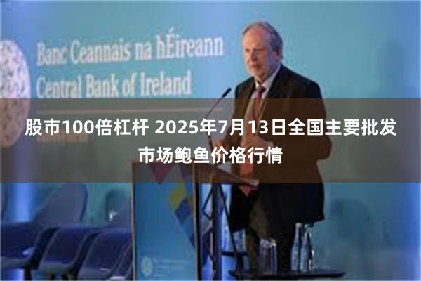股市100倍杠杆 2025年7月13日全国主要批发市场鲍鱼价