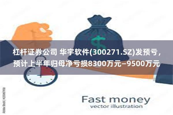 杠杆证券公司 华宇软件(300271.SZ)发预亏，预计上半