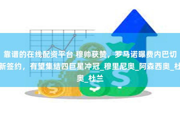 靠谱的在线配资平台 穆帅获赞，罗马诺曝费内巴切最新签约，有望