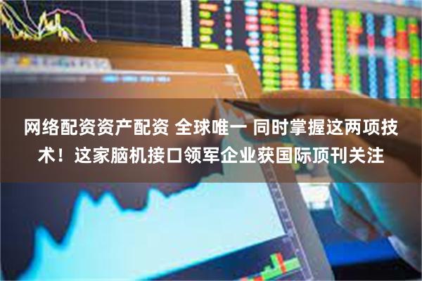 网络配资资产配资 全球唯一 同时掌握这两项技术！这家脑机接口
