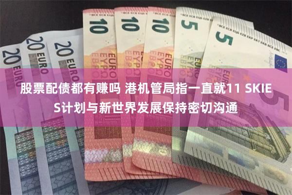 股票配债都有赚吗 港机管局指一直就11 SKIES计划与新世