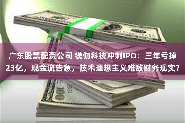 广东股票配资公司 镁伽科技冲刺IPO：三年亏掉23亿，现金流