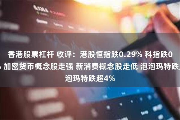 香港股票杠杆 收评：港股恒指跌0.29% 科指跌0.24% 