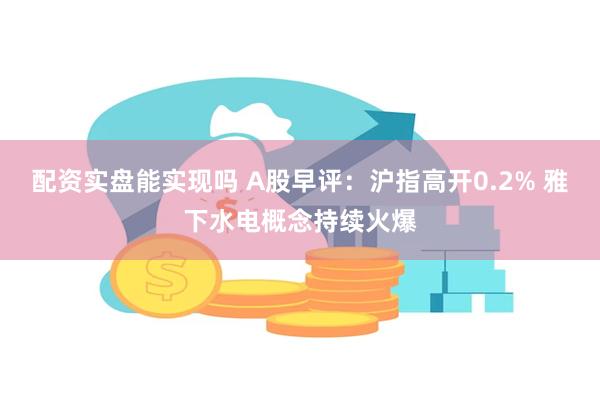 配资实盘能实现吗 A股早评：沪指高开0.2% 雅下水电概念持