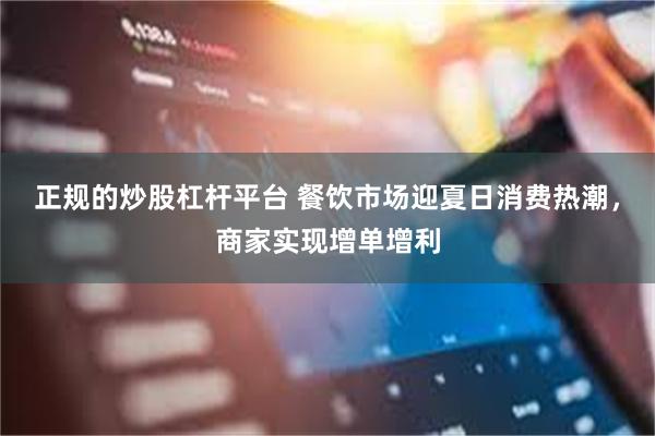 正规的炒股杠杆平台 餐饮市场迎夏日消费热潮，商家实现增单增利