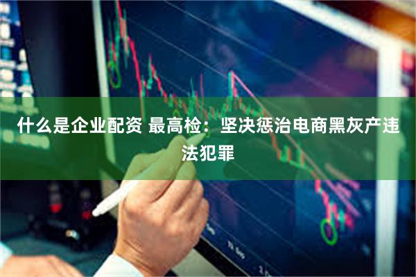 什么是企业配资 最高检：坚决惩治电商黑灰产违法犯罪