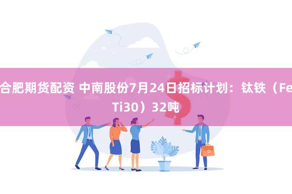 合肥期货配资 中南股份7月24日招标计划：钛铁（FeTi30