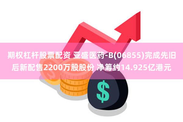 期权杠杆股票配资 亚盛医药-B(06855)完成先旧后新配售
