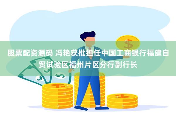 股票配资源码 冯艳获批担任中国工商银行福建自贸试验区福州片区