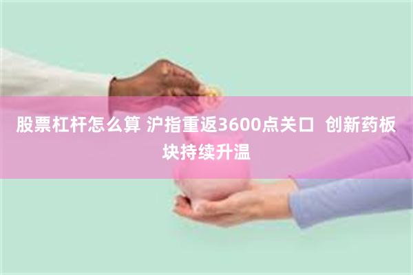 股票杠杆怎么算 沪指重返3600点关口  创新药板块持续升温