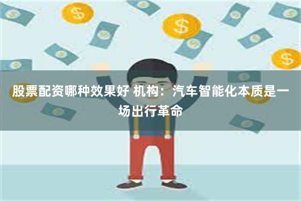 股票配资哪种效果好 机构：汽车智能化本质是一场出行革命