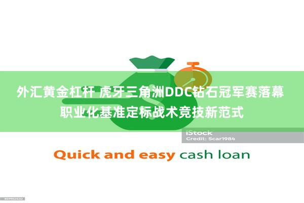 外汇黄金杠杆 虎牙三角洲DDC钻石冠军赛落幕 职业化基准定标