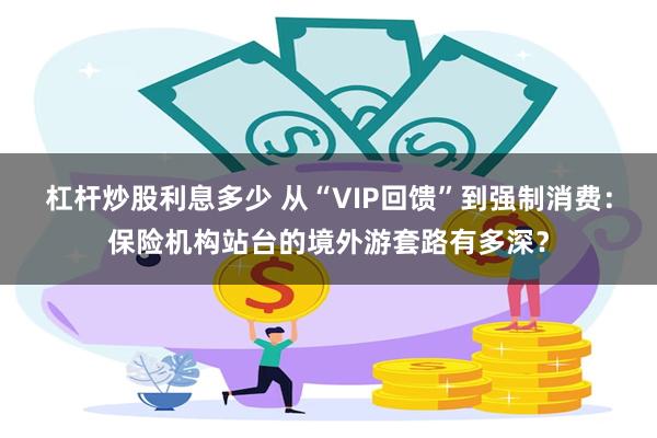 杠杆炒股利息多少 从“VIP回馈”到强制消费：保险机构站台的