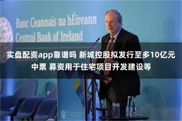 实盘配资app靠谱吗 新城控股拟发行至多10亿元中票 募资用