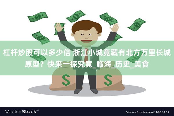杠杆炒股可以多少倍 浙江小城竟藏有北方万里长城原型？快来一探
