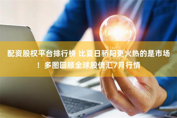 配资股权平台排行榜 比夏日骄阳更火热的是市场！多图回顾全球股