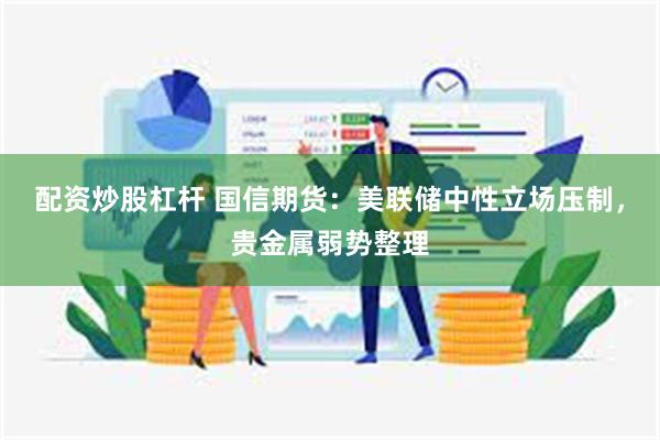 配资炒股杠杆 国信期货：美联储中性立场压制，贵金属弱势整理