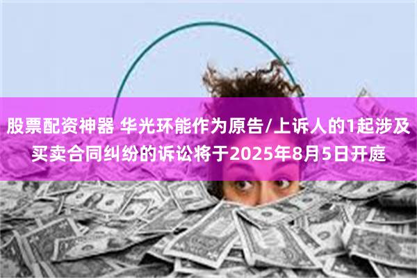 股票配资神器 华光环能作为原告/上诉人的1起涉及买卖合同纠纷