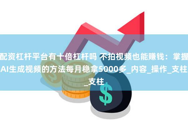 配资杠杆平台有十倍杠杆吗 不拍视频也能赚钱：掌握AI生成视频