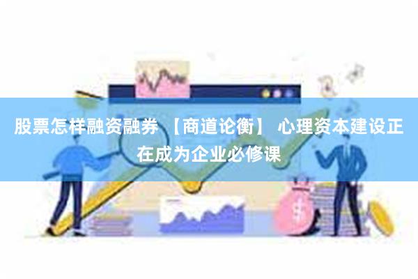 股票怎样融资融券 【商道论衡】 心理资本建设正在成为企业必修