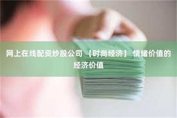 网上在线配资炒股公司 【时尚经济】 情绪价值的经济价值