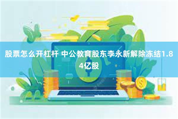 股票怎么开杠杆 中公教育股东李永新解除冻结1.84亿股
